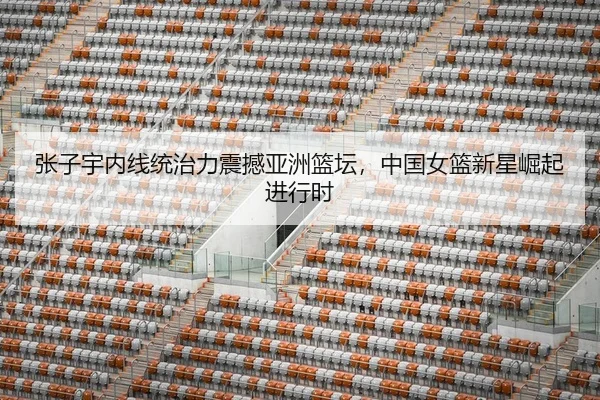 张子宇内线统治力震撼亚洲篮坛，中国女篮新星崛起进行时